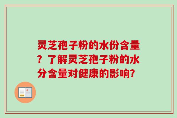 灵芝孢子粉的水份含量？了解灵芝孢子粉的水分含量对健康的影响？-第1张图片-卓越灵芝孢子粉