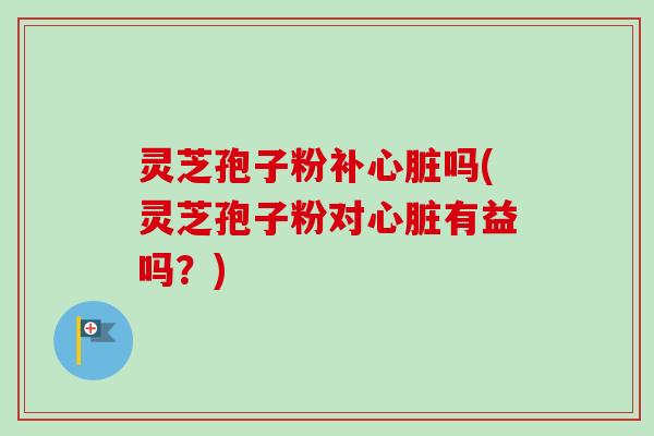 灵芝孢子粉补心脏吗(灵芝孢子粉对心脏有益吗?)-第1张图片-卓越灵芝孢子粉 灵芝孢子粉补心脏吗(灵芝孢子粉对心脏有益吗?)-第1张图片-卓越灵芝孢子粉