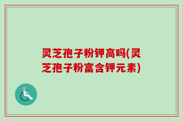 灵芝孢子粉钾高吗(灵芝孢子粉富含钾元素)-第1张图片-卓越灵芝孢子粉 灵芝孢子粉钾高吗(灵芝孢子粉富含钾元素)-第1张图片-卓越灵芝孢子粉