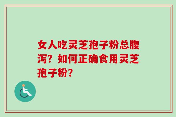 女人吃灵芝孢子粉总腹泻?如何正确食用灵芝孢子粉?-第1张图片-卓越灵芝孢子粉 女人吃灵芝孢子粉总腹泻?如何正确食用灵芝孢子粉?-第1张图片-卓越灵芝孢子粉