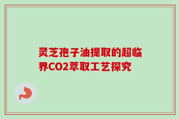 灵芝孢子油提取的超临界CO2萃取工艺探究-第1张图片-卓越灵芝孢子粉 灵芝孢子油提取的超临界CO2萃取工艺探究-第1张图片-卓越灵芝孢子粉
