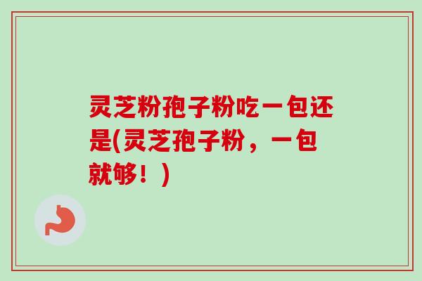 灵芝粉孢子粉吃一包还是(灵芝孢子粉,一包就够!)-第1张图片-卓越灵芝孢子粉 灵芝粉孢子粉吃一包还是(灵芝孢子粉,一包就够!)-第1张图片-卓越灵芝孢子粉