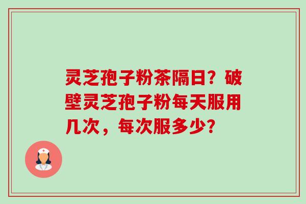 灵芝孢子粉茶隔日?破壁灵芝孢子粉每天服用几次,每次服多少?-第1张图片-卓越灵芝孢子粉 灵芝孢子粉茶隔日?破壁灵芝孢子粉每天服用几次,每次服多少?-第1张图片-卓越灵芝孢子粉