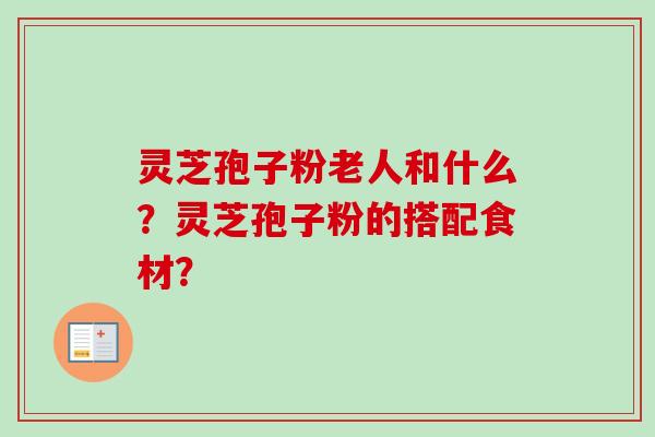灵芝孢子粉老人和什么?灵芝孢子粉的搭配食材?-第1张图片-卓越灵芝孢子粉 灵芝孢子粉老人和什么?灵芝孢子粉的搭配食材?-第1张图片-卓越灵芝孢子粉