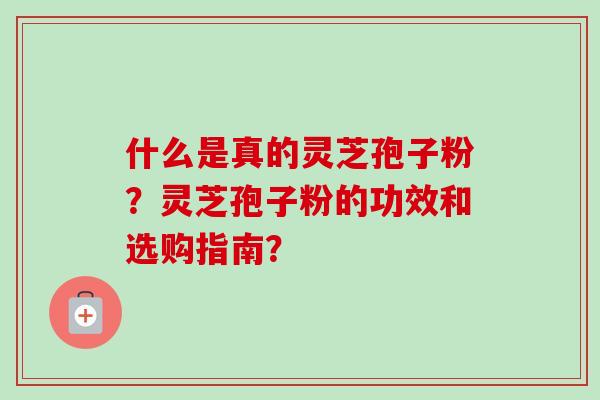 什么是真的灵芝孢子粉?灵芝孢子粉的功效和选购指南?-第1张图片-卓越灵芝孢子粉 什么是真的灵芝孢子粉?灵芝孢子粉的功效和选购指南?-第1张图片-卓越灵芝孢子粉