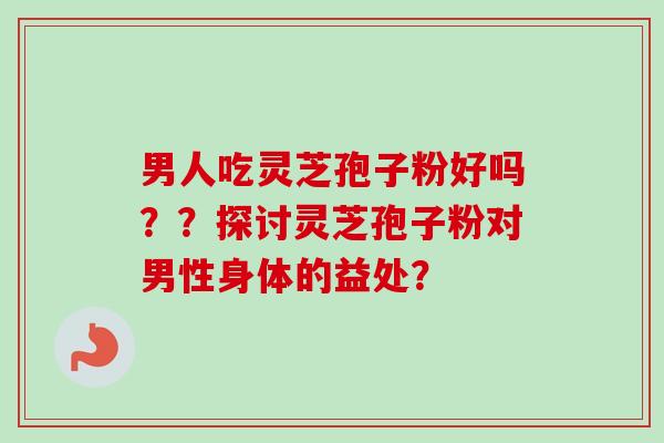 男人吃灵芝孢子粉好吗??探讨灵芝孢子粉对男性身体的益处?-第1张图片-卓越灵芝孢子粉 男人吃灵芝孢子粉好吗??探讨灵芝孢子粉对男性身体的益处?-第1张图片-卓越灵芝孢子粉