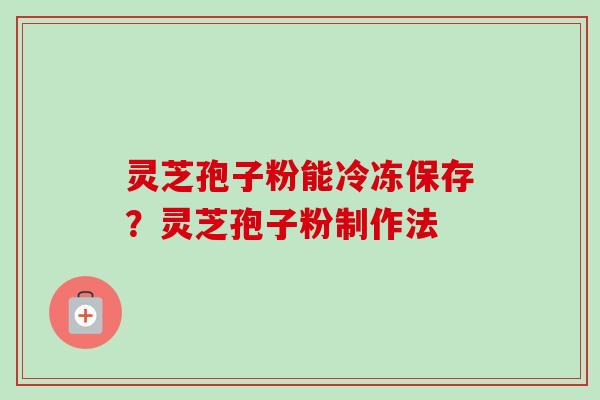灵芝孢子粉能冷冻保存?灵芝孢子粉制作法-第1张图片-卓越灵芝孢子粉 灵芝孢子粉能冷冻保存?灵芝孢子粉制作法-第1张图片-卓越灵芝孢子粉