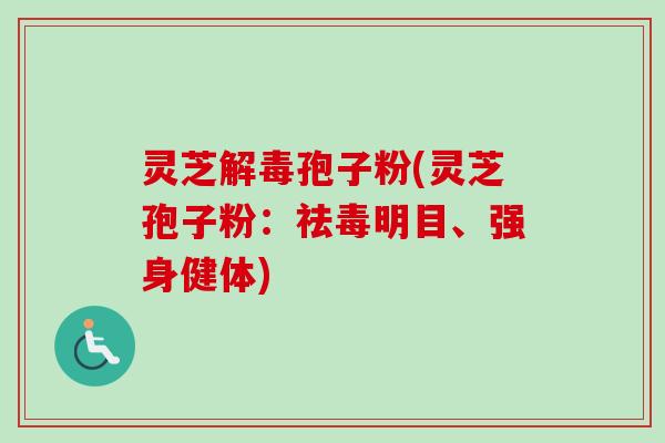 灵芝解毒孢子粉(灵芝孢子粉：祛毒明目、强身健体)-第1张图片-卓越灵芝孢子粉