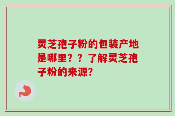 灵芝孢子粉的包装产地是哪里？？了解灵芝孢子粉的来源？-第1张图片-卓越灵芝孢子粉