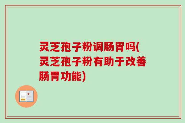 灵芝孢子粉调肠胃吗(灵芝孢子粉有助于改善肠胃功能)-第1张图片-卓越灵芝孢子粉 灵芝孢子粉调肠胃吗(灵芝孢子粉有助于改善肠胃功能)-第1张图片-卓越灵芝孢子粉