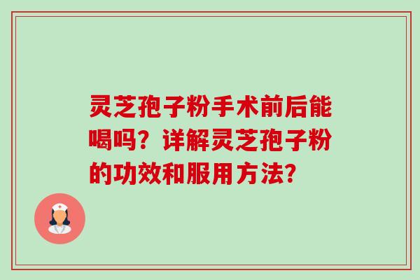灵芝孢子粉手术前后能喝吗？详解灵芝孢子粉的功效和服用方法？-第1张图片-卓越灵芝孢子粉