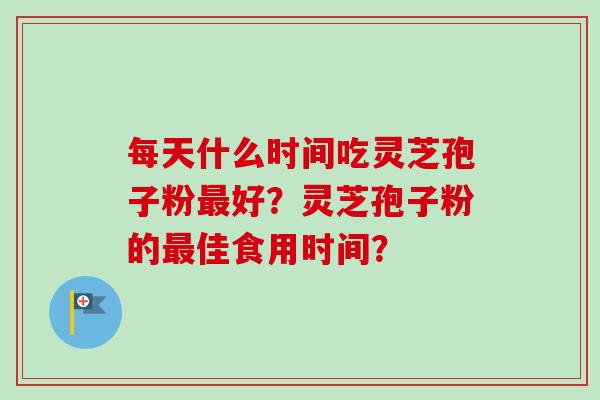 每天什么时间吃灵芝孢子粉最好？灵芝孢子粉的最佳食用时间？-第1张图片-卓越灵芝孢子粉
