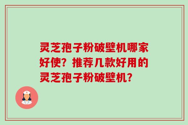 灵芝孢子粉破壁机哪家好使？推荐几款好用的灵芝孢子粉破壁机？-第1张图片-卓越灵芝孢子粉