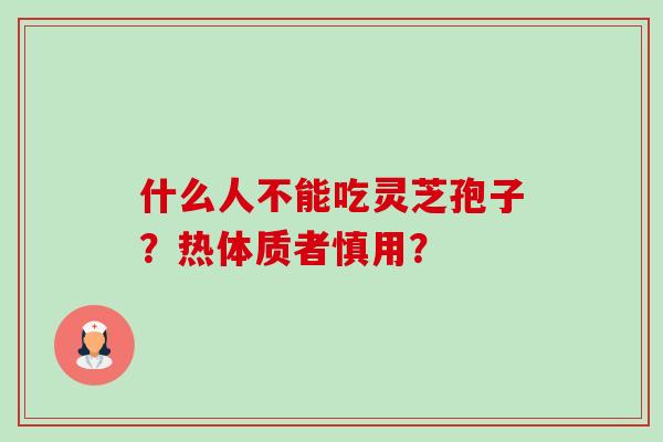 什么人不能吃灵芝孢子？热体质者慎用？-第1张图片-卓越灵芝孢子粉