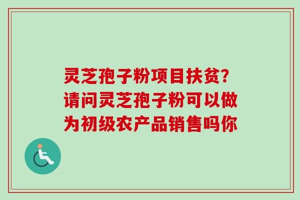 灵芝孢子粉项目扶贫?请问灵芝孢子粉可以做为初级农产品销售吗你-第1张图片-卓越灵芝孢子粉 灵芝孢子粉项目扶贫?请问灵芝孢子粉可以做为初级农产品销售吗你-第1张图片-卓越灵芝孢子粉
