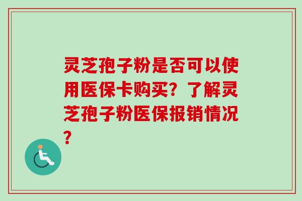 灵芝孢子粉是否可以使用医保卡购买？了解灵芝孢子粉医保报销情况？-第1张图片-卓越灵芝孢子粉