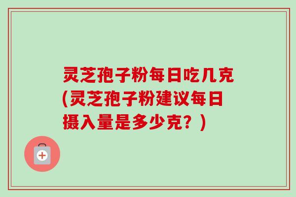 灵芝孢子粉每日吃几克(灵芝孢子粉建议每日摄入量是多少克?)-第1张图片-卓越灵芝孢子粉 灵芝孢子粉每日吃几克(灵芝孢子粉建议每日摄入量是多少克?)-第1张图片-卓越灵芝孢子粉