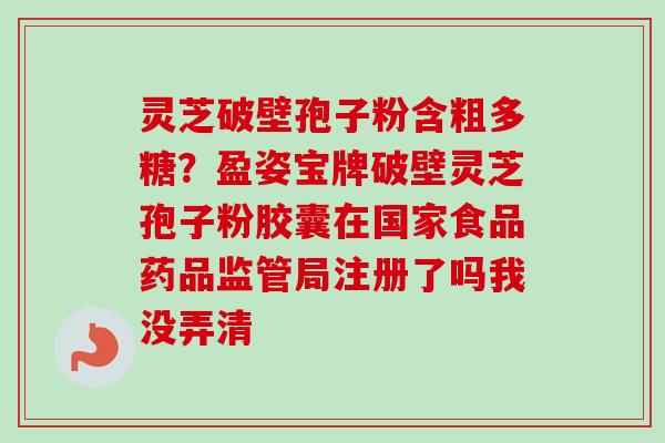 灵芝破壁孢子粉含粗多糖?盈姿宝牌破壁灵芝孢子粉胶囊在国家食品药品监管局注册了吗我没弄清-第1张图片-卓越灵芝孢子粉 灵芝破壁孢子粉含粗多糖?盈姿宝牌破壁灵芝孢子粉胶囊在国家食品药品监管局注册了吗我没弄清-第1张图片-卓越灵芝孢子粉