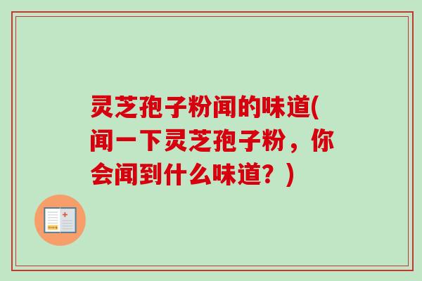 灵芝孢子粉闻的味道(闻一下灵芝孢子粉,你会闻到什么味道?)-第1张图片-卓越灵芝孢子粉 灵芝孢子粉闻的味道(闻一下灵芝孢子粉,你会闻到什么味道?)-第1张图片-卓越灵芝孢子粉