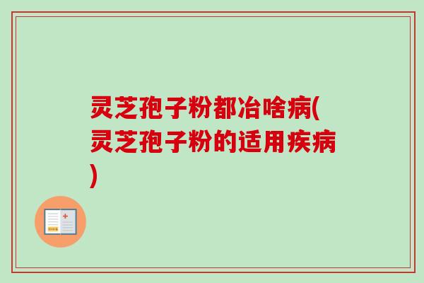 灵芝孢子粉都冶啥病(灵芝孢子粉的适用疾病)-第1张图片-卓越灵芝孢子粉 灵芝孢子粉都冶啥病(灵芝孢子粉的适用疾病)-第1张图片-卓越灵芝孢子粉