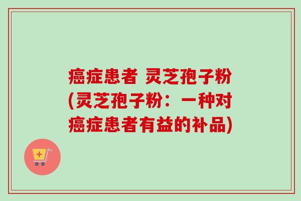 癌症患者 灵芝孢子粉(灵芝孢子粉:一种对癌症患者有益的补品)-第1张图片-卓越灵芝孢子粉 癌症患者 灵芝孢子粉(灵芝孢子粉:一种对癌症患者有益的补品)-第1张图片-卓越灵芝孢子粉