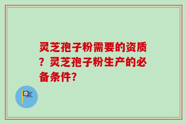 灵芝孢子粉需要的资质?灵芝孢子粉生产的必备条件?-第1张图片-卓越灵芝孢子粉 灵芝孢子粉需要的资质?灵芝孢子粉生产的必备条件?-第1张图片-卓越灵芝孢子粉