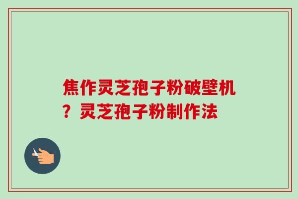 焦作灵芝孢子粉破壁机？灵芝孢子粉制作法-第1张图片-卓越灵芝孢子粉