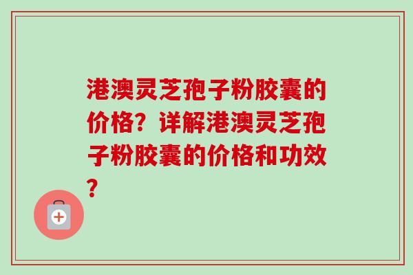 港澳灵芝孢子粉胶囊的价格?详解港澳灵芝孢子粉胶囊的价格和功效?-第1张图片-卓越灵芝孢子粉 港澳灵芝孢子粉胶囊的价格?详解港澳灵芝孢子粉胶囊的价格和功效?-第1张图片-卓越灵芝孢子粉