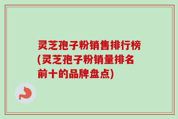 灵芝孢子粉销售排行榜(灵芝孢子粉销量排名前十的品牌盘点)-第1张图片-卓越灵芝孢子粉 灵芝孢子粉销售排行榜(灵芝孢子粉销量排名前十的品牌盘点)-第1张图片-卓越灵芝孢子粉