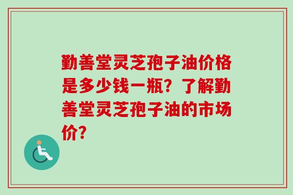勤善堂灵芝孢子油价格是多少钱一瓶?了解勤善堂灵芝孢子油的市场价?-第1张图片-卓越灵芝孢子粉 勤善堂灵芝孢子油价格是多少钱一瓶?了解勤善堂灵芝孢子油的市场价?-第1张图片-卓越灵芝孢子粉