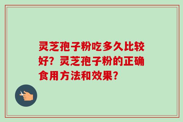 灵芝孢子粉吃多久比较好？灵芝孢子粉的正确食用方法和效果？-第1张图片-卓越灵芝孢子粉