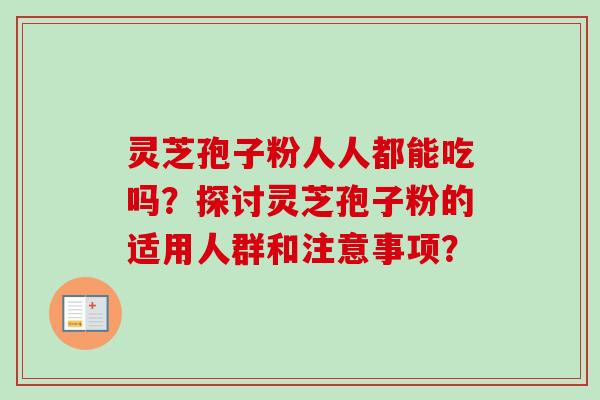灵芝孢子粉人人都能吃吗？探讨灵芝孢子粉的适用人群和注意事项？-第1张图片-卓越灵芝孢子粉