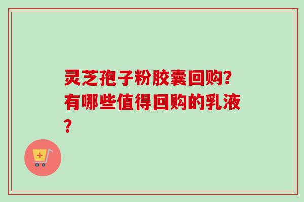 灵芝孢子粉胶囊回购？有哪些值得回购的乳液？-第1张图片-卓越灵芝孢子粉
