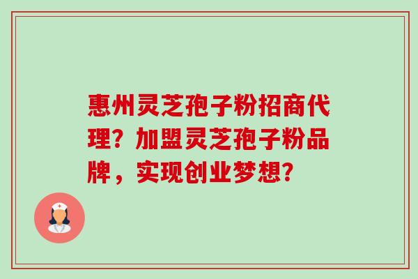 惠州灵芝孢子粉招商代理？加盟灵芝孢子粉品牌，实现创业梦想？-第1张图片-卓越灵芝孢子粉