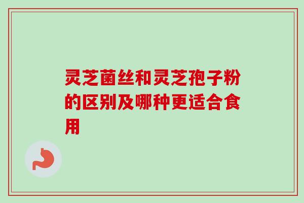 灵芝菌丝和灵芝孢子粉的区别及哪种更适合食用-第1张图片-卓越灵芝孢子粉 灵芝菌丝和灵芝孢子粉的区别及哪种更适合食用-第1张图片-卓越灵芝孢子粉