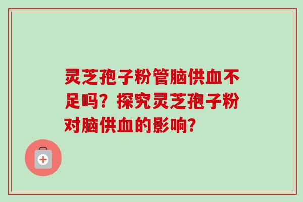 灵芝孢子粉管脑供血不足吗?探究灵芝孢子粉对脑供血的影响?-第1张图片-卓越灵芝孢子粉 灵芝孢子粉管脑供血不足吗?探究灵芝孢子粉对脑供血的影响?-第1张图片-卓越灵芝孢子粉
