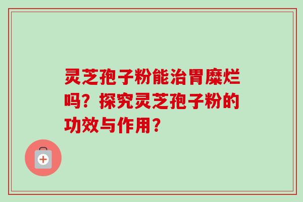 灵芝孢子粉能治胃糜烂吗?探究灵芝孢子粉的功效与作用?-第1张图片-卓越灵芝孢子粉 灵芝孢子粉能治胃糜烂吗?探究灵芝孢子粉的功效与作用?-第1张图片-卓越灵芝孢子粉