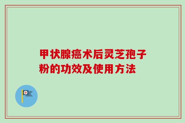 甲状腺癌术后灵芝孢子粉的功效及使用方法-第1张图片-卓越灵芝孢子粉