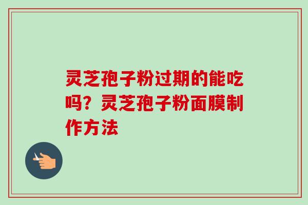 灵芝孢子粉过期的能吃吗？灵芝孢子粉面膜制作方法-第1张图片-卓越灵芝孢子粉