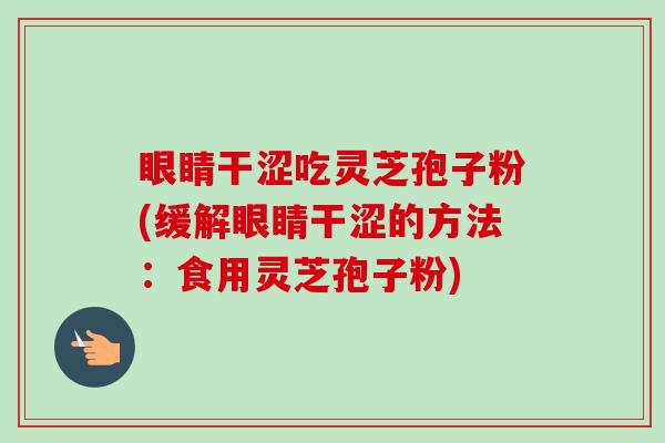 眼睛干涩吃灵芝孢子粉(缓解眼睛干涩的方法：食用灵芝孢子粉)-第1张图片-卓越灵芝孢子粉