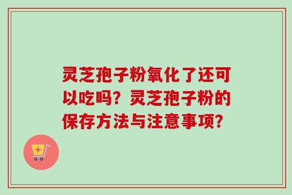 灵芝孢子粉氧化了还可以吃吗?灵芝孢子粉的保存方法与注意事项?-第1张图片-卓越灵芝孢子粉 灵芝孢子粉氧化了还可以吃吗?灵芝孢子粉的保存方法与注意事项?-第1张图片-卓越灵芝孢子粉