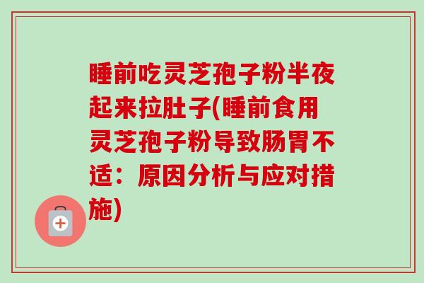 睡前吃灵芝孢子粉半夜起来拉肚子(睡前食用灵芝孢子粉导致肠胃不适：原因分析与应对措施)-第1张图片-卓越灵芝孢子粉
