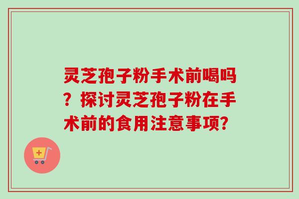 灵芝孢子粉手术前喝吗？探讨灵芝孢子粉在手术前的食用注意事项？-第1张图片-卓越灵芝孢子粉