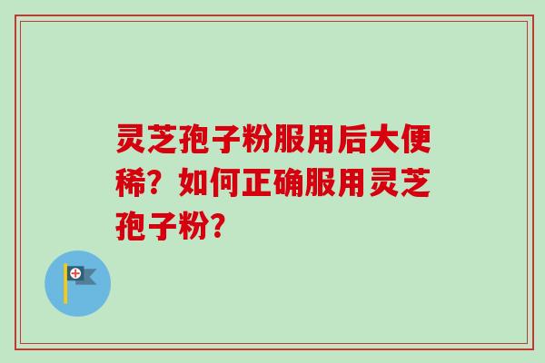 灵芝孢子粉服用后大便稀？如何正确服用灵芝孢子粉？-第1张图片-卓越灵芝孢子粉