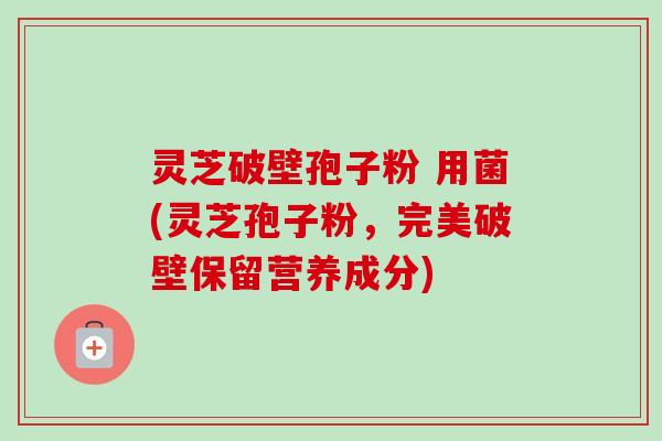 灵芝破壁孢子粉 用菌(灵芝孢子粉,完美破壁保留营养成分)-第1张图片-卓越灵芝孢子粉 灵芝破壁孢子粉 用菌(灵芝孢子粉,完美破壁保留营养成分)-第1张图片-卓越灵芝孢子粉