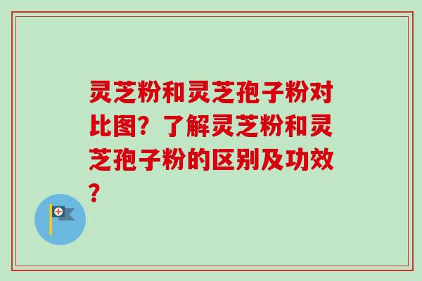 灵芝粉和灵芝孢子粉对比图?了解灵芝粉和灵芝孢子粉的区别及功效?-第1张图片-卓越灵芝孢子粉 灵芝粉和灵芝孢子粉对比图?了解灵芝粉和灵芝孢子粉的区别及功效?-第1张图片-卓越灵芝孢子粉