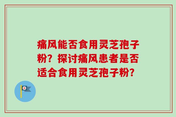 痛风能否食用灵芝孢子粉?探讨痛风患者是否适合食用灵芝孢子粉?-第1张图片-卓越灵芝孢子粉 痛风能否食用灵芝孢子粉?探讨痛风患者是否适合食用灵芝孢子粉?-第1张图片-卓越灵芝孢子粉