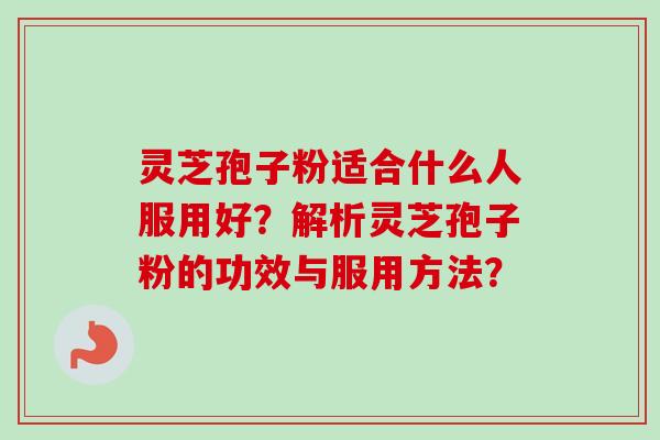 灵芝孢子粉适合什么人服用好?解析灵芝孢子粉的功效与服用方法?-第1张图片-卓越灵芝孢子粉 灵芝孢子粉适合什么人服用好?解析灵芝孢子粉的功效与服用方法?-第1张图片-卓越灵芝孢子粉