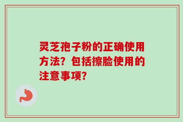 灵芝孢子粉的正确使用方法？包括擦脸使用的注意事项？-第1张图片-卓越灵芝孢子粉