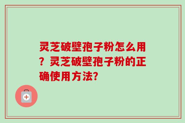 灵芝破壁孢子粉怎么用?灵芝破壁孢子粉的正确使用方法?-第1张图片-卓越灵芝孢子粉 灵芝破壁孢子粉怎么用?灵芝破壁孢子粉的正确使用方法?-第1张图片-卓越灵芝孢子粉